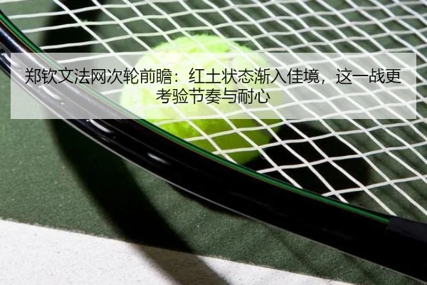 郑钦文法网次轮前瞻：红土状态渐入佳境，这一战更考验节奏与耐心 | kaiyun