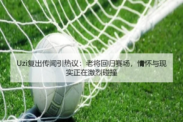 Uzi复出传闻引热议：老将回归赛场，情怀与现实正在激烈碰撞